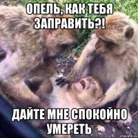 опель, как тебя заправить?! дайте мне спокойно умереть