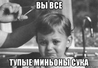 вы все тупые миньоны сука