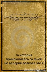 валерия волковак та история приключилась са мной но валерия волкова это я