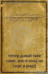 цитати вєлікіх тестіровщіков тепер давай таке саме, але в кінці не сорс а рнд))