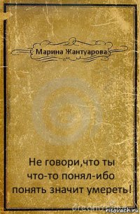 Марина Жантуарова Не говори,что ты что-то понял-ибо понять значит умереть!