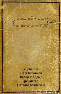  сценарий
Олег Кузовков
Кевин Р.Адамс
режиссёр
Наталья Мальгина