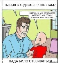 ТЫ БЫЛ В АНДЕРФЕЛЛ? ШТО ТАМ? ВИДЕШЬ НА МНЕ ЭТУ КРАСНУЮ ФУТБОЛКУ? МНЕ ЕЁ САНС ПОДАРИЛ, А ПОТОМ ИЗБИЛ. НАДА БИЛО ОТЬБИВЯТЬСЯ