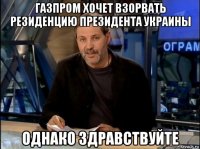 газпром хочет взорвать резиденцию президента украины однако здравствуйте