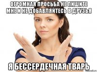 огромная просьба не пишите мне и не добавляйтесь в друзья я бессердечная тварь