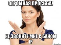 огромная просьба! не звоните мне с баном ip