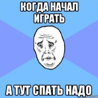 когда начал играть а тут спать надо