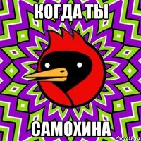 когда ты самохина