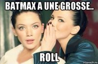 batmax a une grosse.. roll