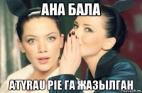 ана бала atyrau pie га жазылган