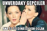 unverdaky gepçiler ana šo šo dima diyyan oglan