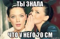 ты знала что у него 20 см