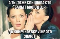 а ты тоже слышала сто бакыт молодец? да конечно! все у же это знают!