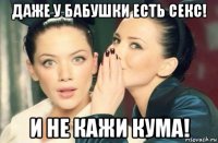 даже у бабушки есть секс! и не кажи кума!