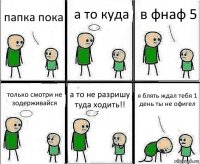 папка пока а то куда в фнаф 5 только смотри не зодерживайся а то не разришу туда ходить!! я блять ждал тебя 1 день ты не офигел