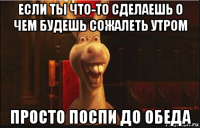 если ты что-то сделаешь о чем будешь сожалеть утром просто поспи до обеда