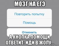 мозг на егэ а кнопка помощи ответит: иди в жопу...