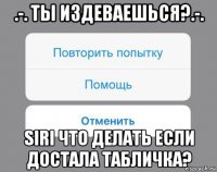 .-. ты издеваешься?.-. siri что делать если достала табличка?