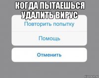 когда пытаешься удалить вирус 