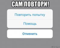 сам повтори! 