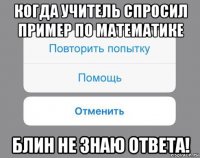 когда учитель спросил пример по математике блин не знаю ответа!