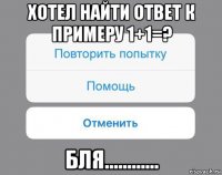 хотел найти ответ к примеру 1+1=? бля............