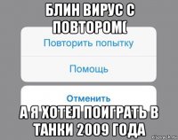 блин вирус с повтором( а я хотел поиграть в танки 2009 года