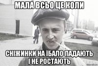 мала всьо це коли сніжинки на їбало падають і не ростають