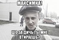 максимка! шо за дичь ты мне втираешь?