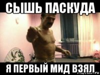 сышь паскуда я первый мид взял