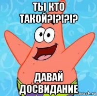 ты кто такой?!?!?!? давай досвидание