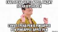 ехал грека через apple, видит грека в реке pen сунул грека pen в pineapple pen-pineapple-apple-pen