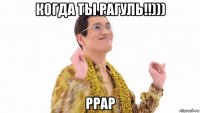 когда ты рагуль!!))) ppap