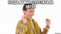 когда маман отпустила на каток 