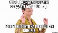 альо , я хочу танцювати! создайте більше місця бо в мене фінти на рівні шести вимірів