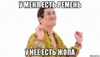 у меня есть ремень у неё есть жопа