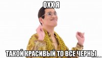 охх я такой красивый то все черны