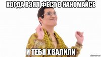 когда взял фест в наномайсе и тебя хвалили