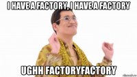 i have a factory, i have a factory ughh factoryfactory