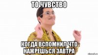 то чувство когда вспомнил что нажрешься завтра