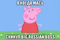 я когда мась скинул big russian boss