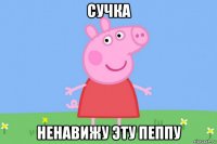 сучка ненавижу эту пеппу