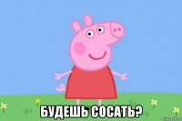  будешь сосать?