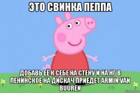 это свинка пеппа добавь её к себе на стену и на нг в ленинское на дискач приедет armin van buuren