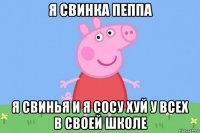 я свинка пеппа я свинья и я сосу хуй у всех в своей школе