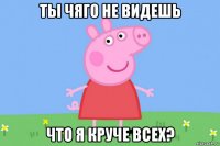 ты чяго не видешь что я круче всех?