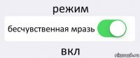 режим бесчувственная мразь вкл