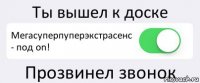 Ты вышел к доске Мегасуперпуперэкстрасенс - под on! Прозвинел звонок