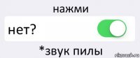 нажми нет? *звук пилы