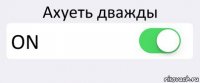 Ахуеть дважды ON 